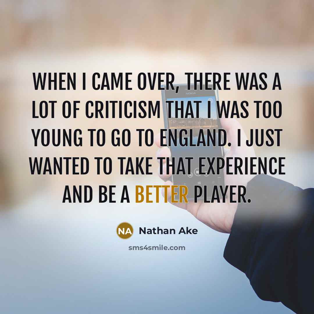 “When I came over, there was a lot of criticism that I was too young to go to England. I just wanted to take that experience and be a better player.” quote by Nathan Ake
