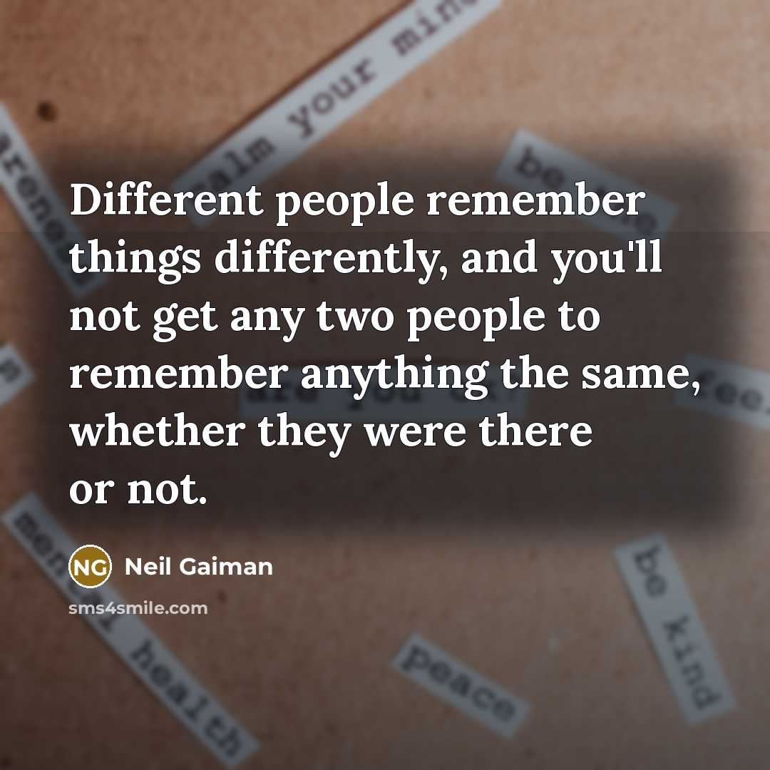 “Different people remember things differently, and you'll not get any two people to remember anything the same, whether they were there or not.” quote by Neil Gaiman