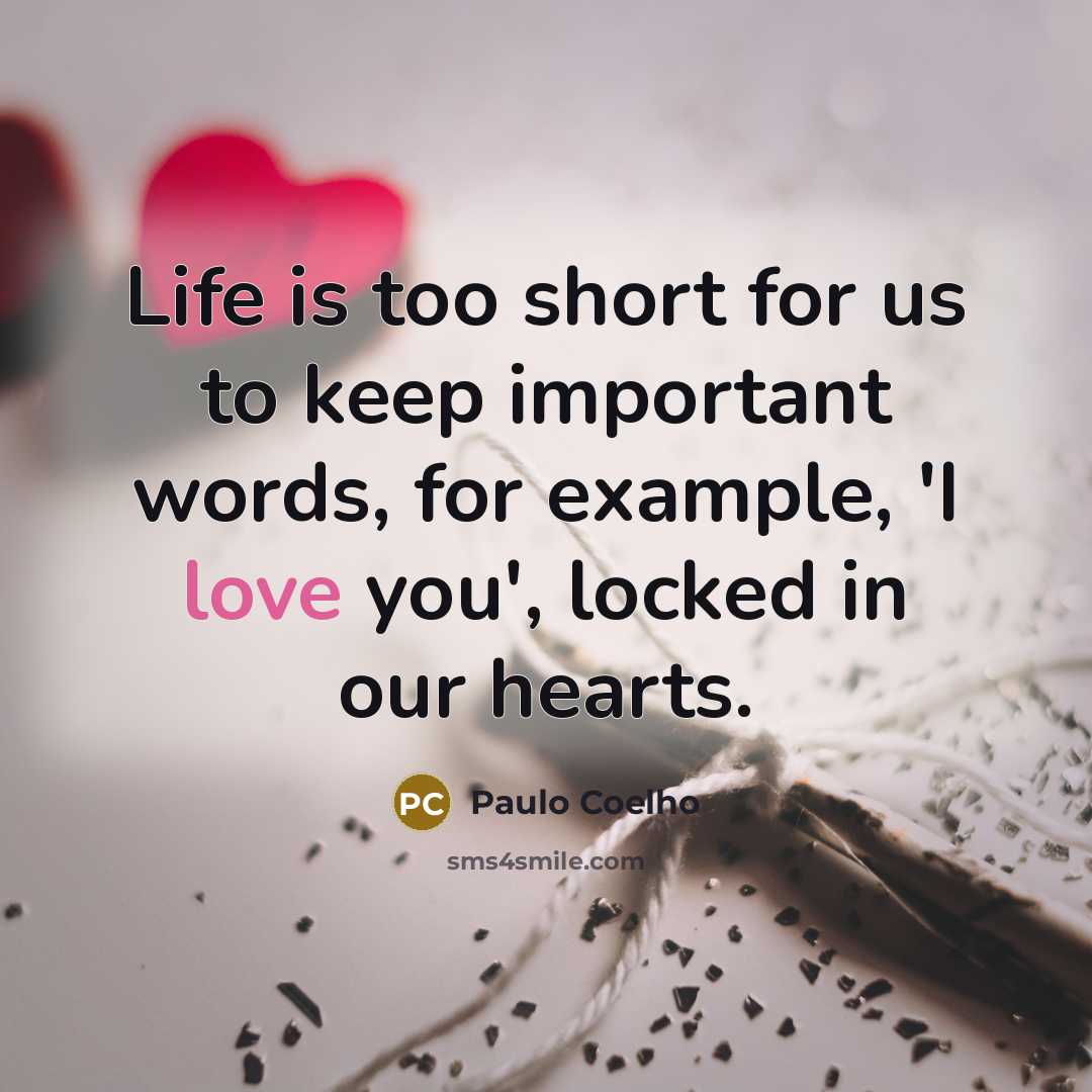 “Life is too short for us to keep important words, for example, 'I love you', locked in our hearts.” quote by Paulo Coelho