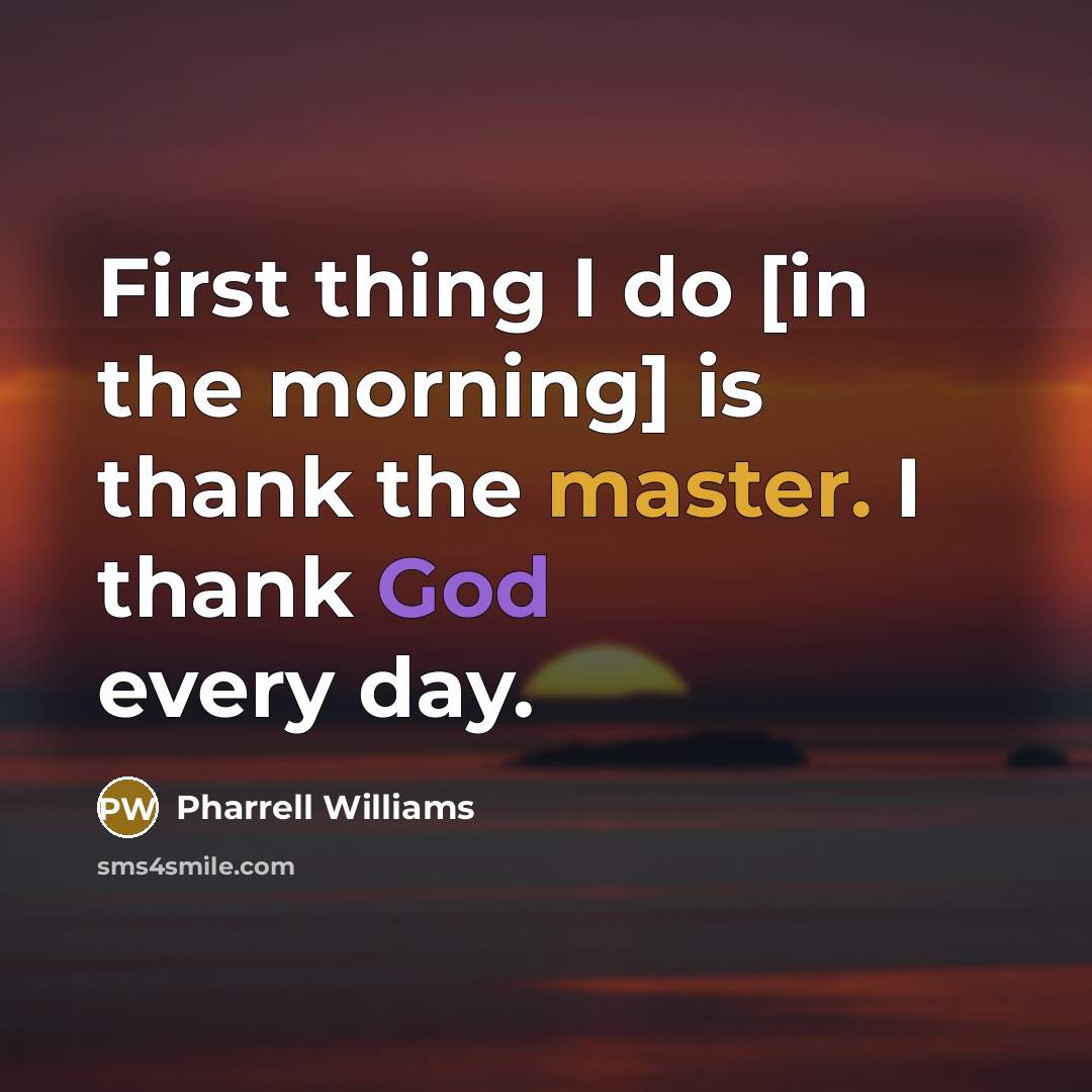 “First thing I do [in the morning] is thank the master. I thank God every day.” quote by Pharrell Williams