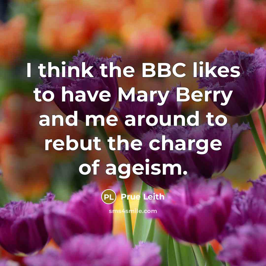 “I think the BBC likes to have Mary Berry and me around to rebut the charge of ageism.” quote by Prue Leith