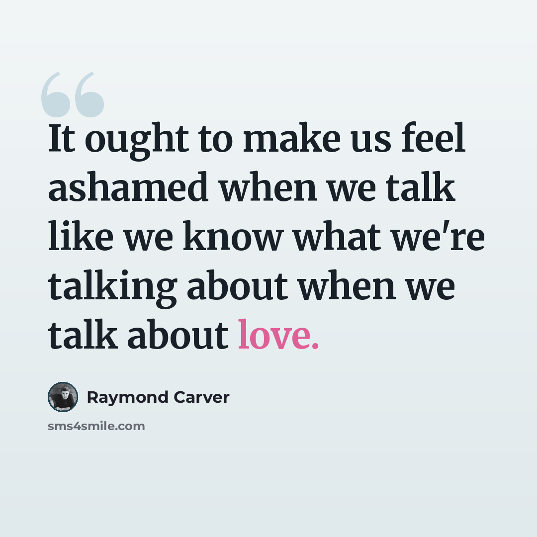 “It ought to make us feel ashamed when we talk like we know what we're talking about when we talk about love.” quote by Raymond Carver