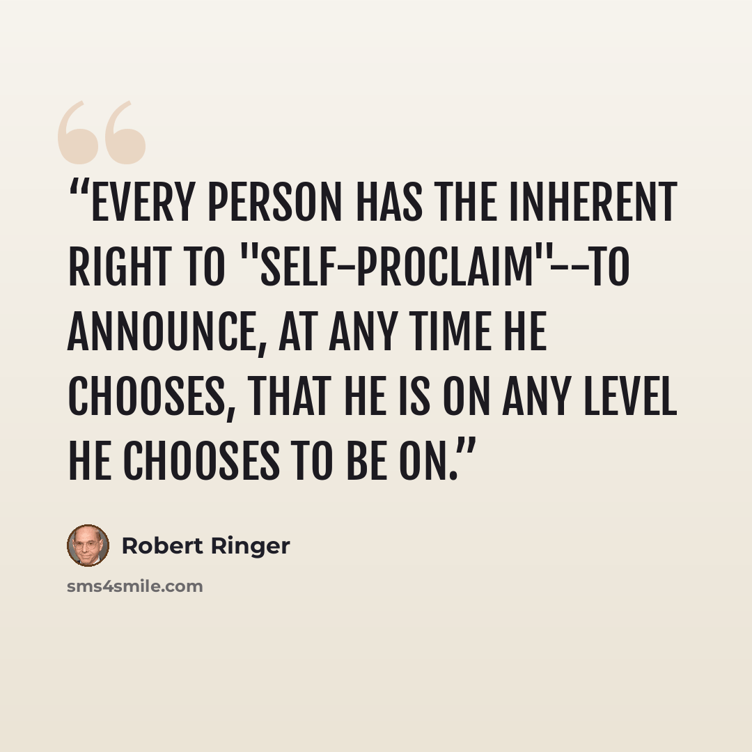 “Every person has the inherent right to "self-proclaim"--to announce, at any time he chooses, that he is on any level he chooses to be on.” quote by Robert Ringer