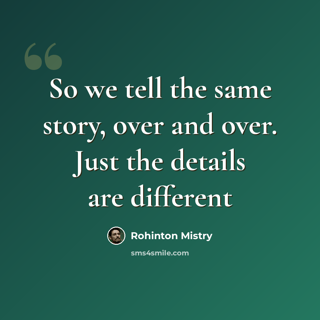 “So we tell the same story, over and over. Just the details are different” quote by Rohinton Mistry