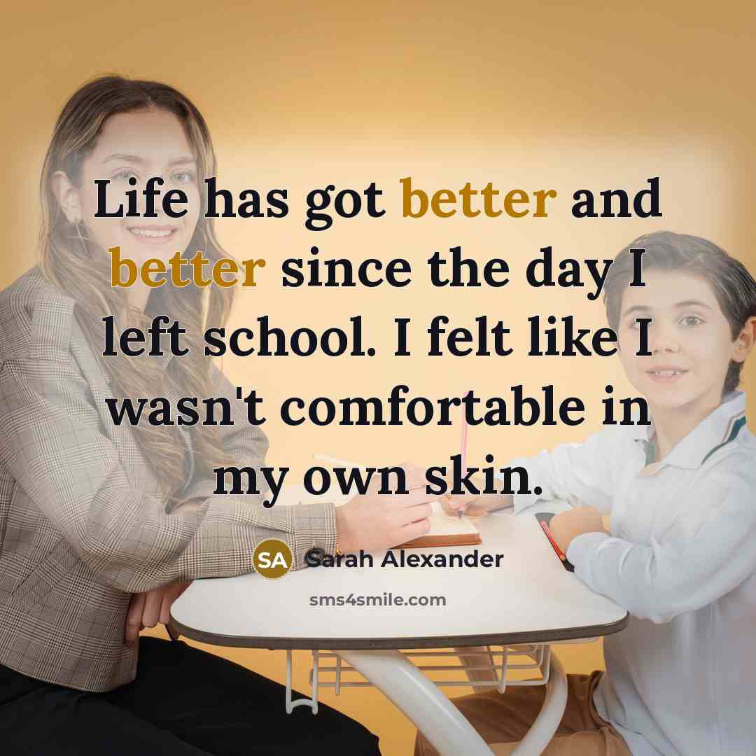 “Life has got better and better since the day I left school. I felt like I wasn't comfortable in my own skin.” quote by Sarah Alexander