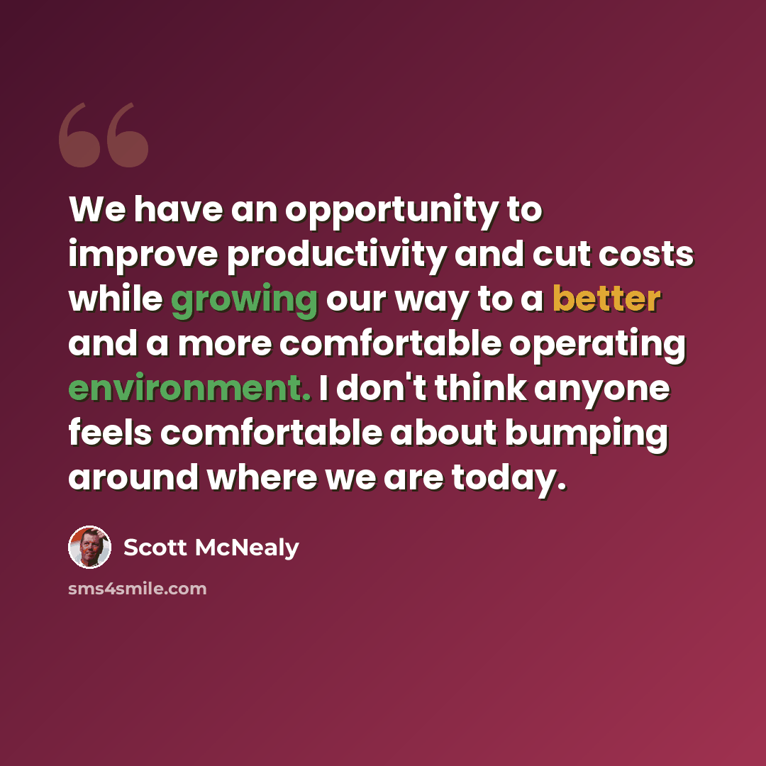 “We have an opportunity to improve productivity and cut costs while growing our way to a better and a more comfortable operating environment. I don't think anyone feels comfortable about bumping around where we are today.” quote by Scott McNealy
