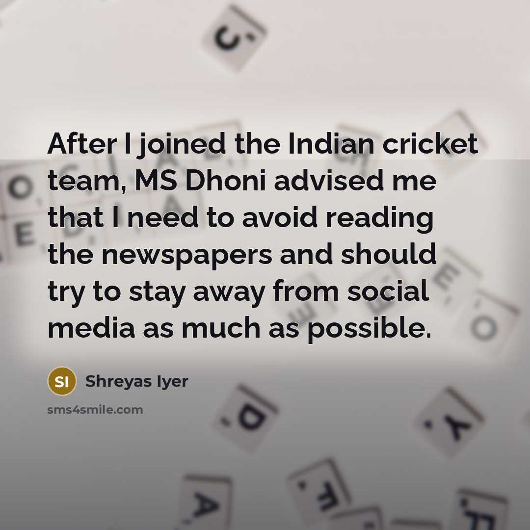 “After I joined the Indian cricket team, MS Dhoni advised me that I need to avoid reading the newspapers and should try to stay away from social media as much as possible.” quote by Shreyas Iyer