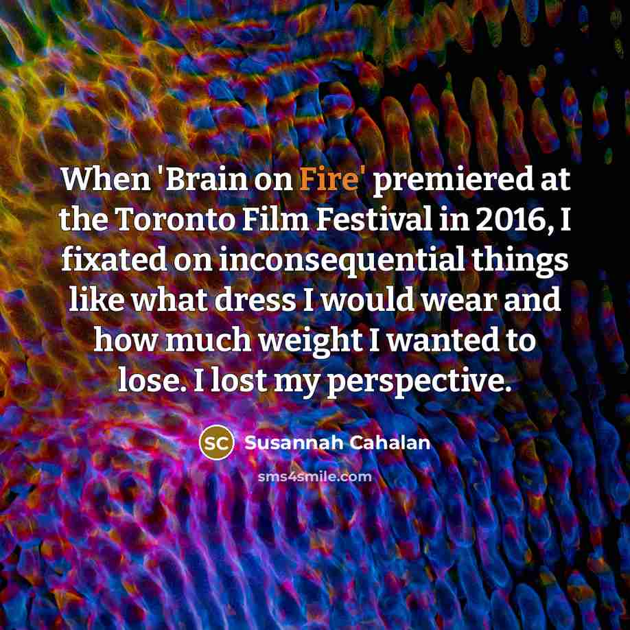 “When 'Brain on Fire' premiered at the Toronto Film Festival in 2016, I fixated on inconsequential things like what dress I would wear and how much weight I wanted to lose. I lost my perspective.” quote by Susannah Cahalan
