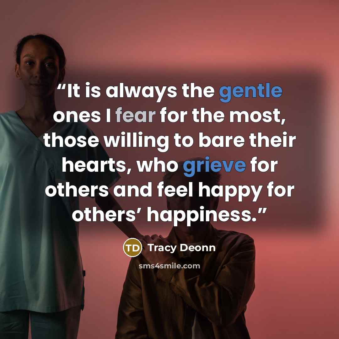 “It is always the gentle ones I fear for the most, those willing to bare their hearts, who grieve for others and feel happy for others’ happiness.” quote by Tracy Deonn