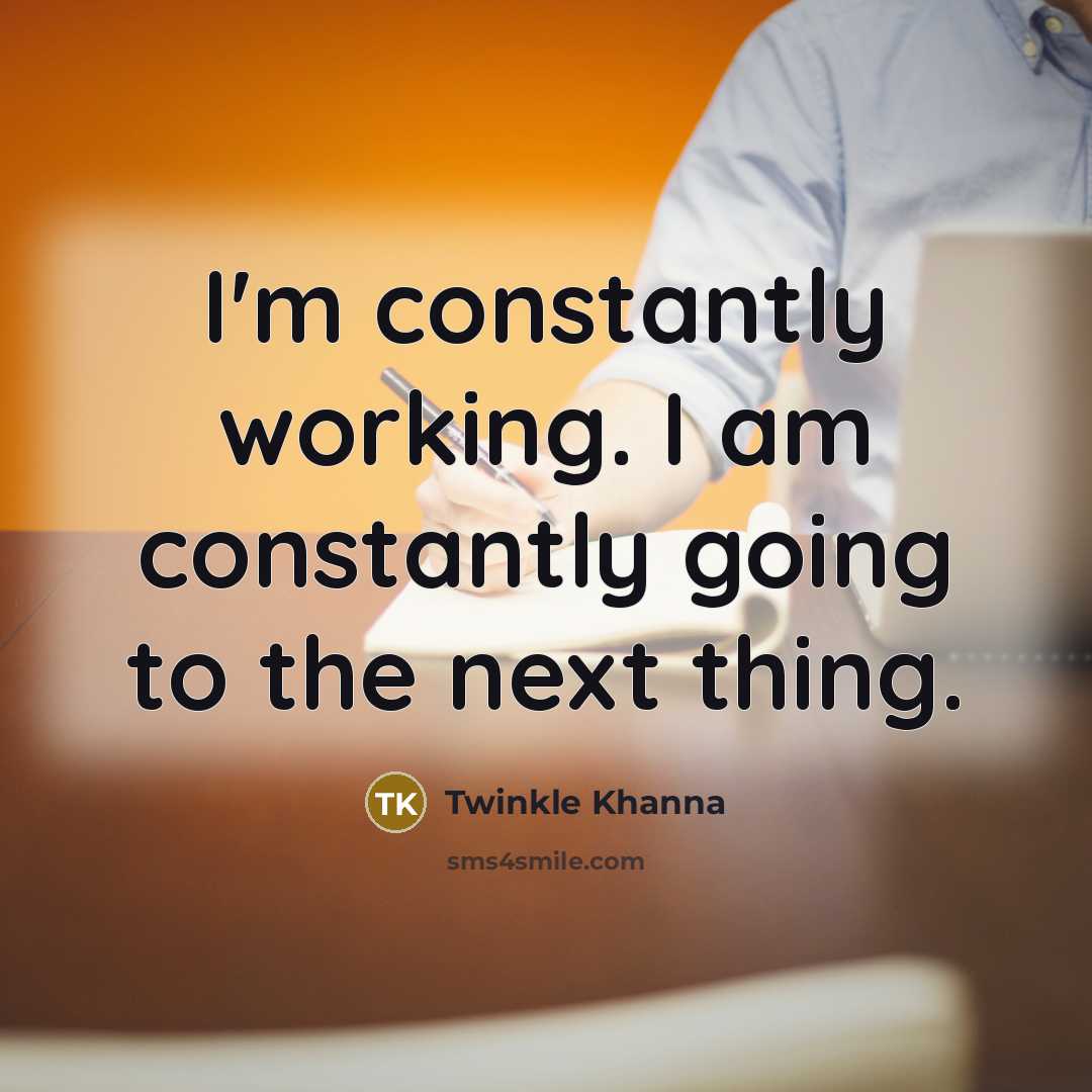 “I'm constantly working. I am constantly going to the next thing.” quote by Twinkle Khanna