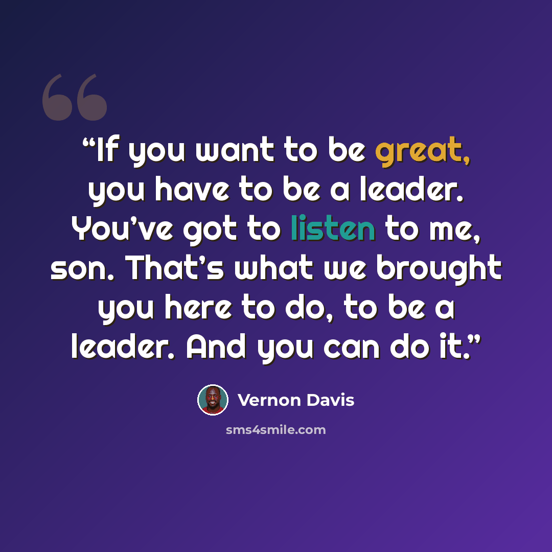 “If you want to be great, you have to be a leader. You’ve got to listen to me, son. That’s what we brought you here to do, to be a leader. And you can do it.” quote by Vernon Davis