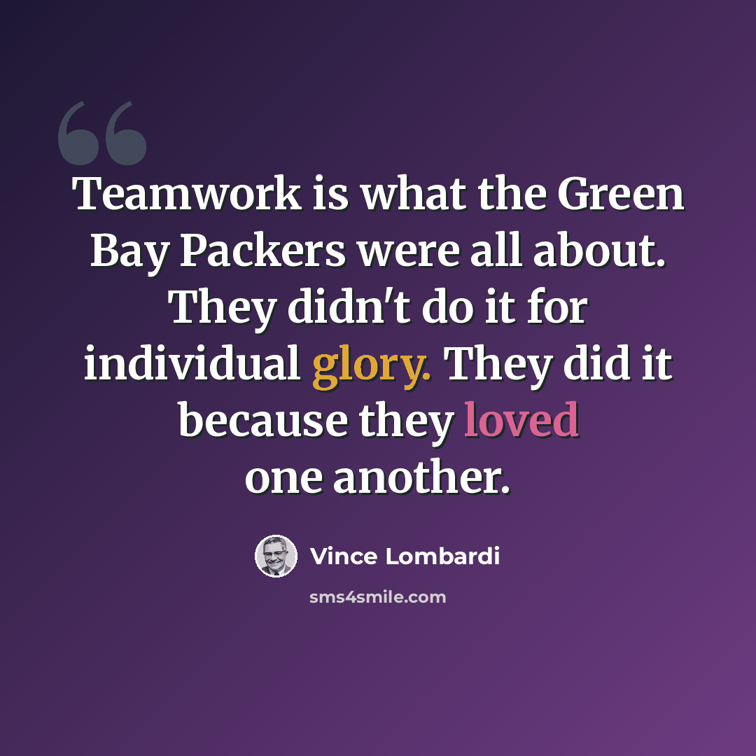 “Teamwork is what the Green Bay Packers were all about. They didn't do it for individual glory. They did it because they loved one another.” quote by Vince Lombardi
