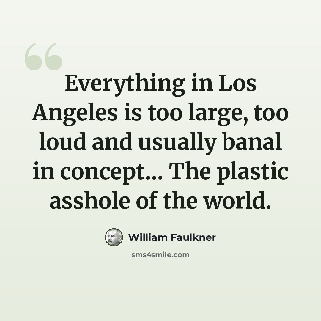 “Everything in Los Angeles is too large, too loud and usually banal in concept… The plastic asshole of the world.” quote by William Faulkner