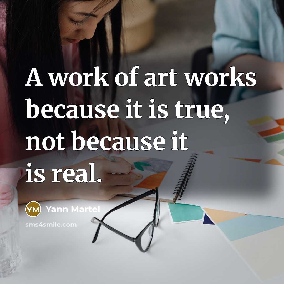 “A work of art works because it is true, not because it is real.” quote by Yann Martel