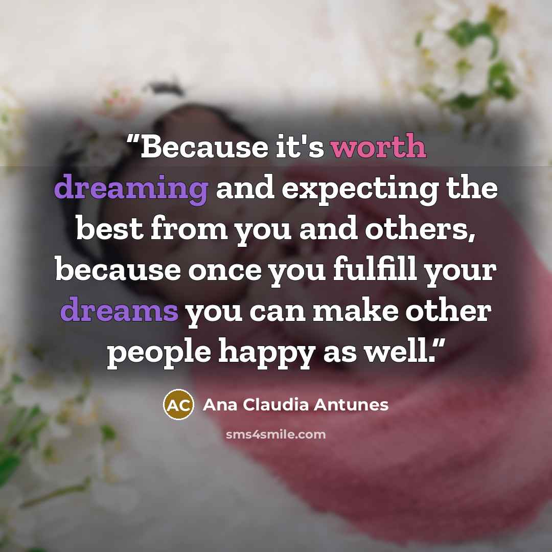 “Because it's worth dreaming and expecting the best from you and others, because once you fulfill your dreams you can make other people happy as well.” quote by Ana Claudia Antunes