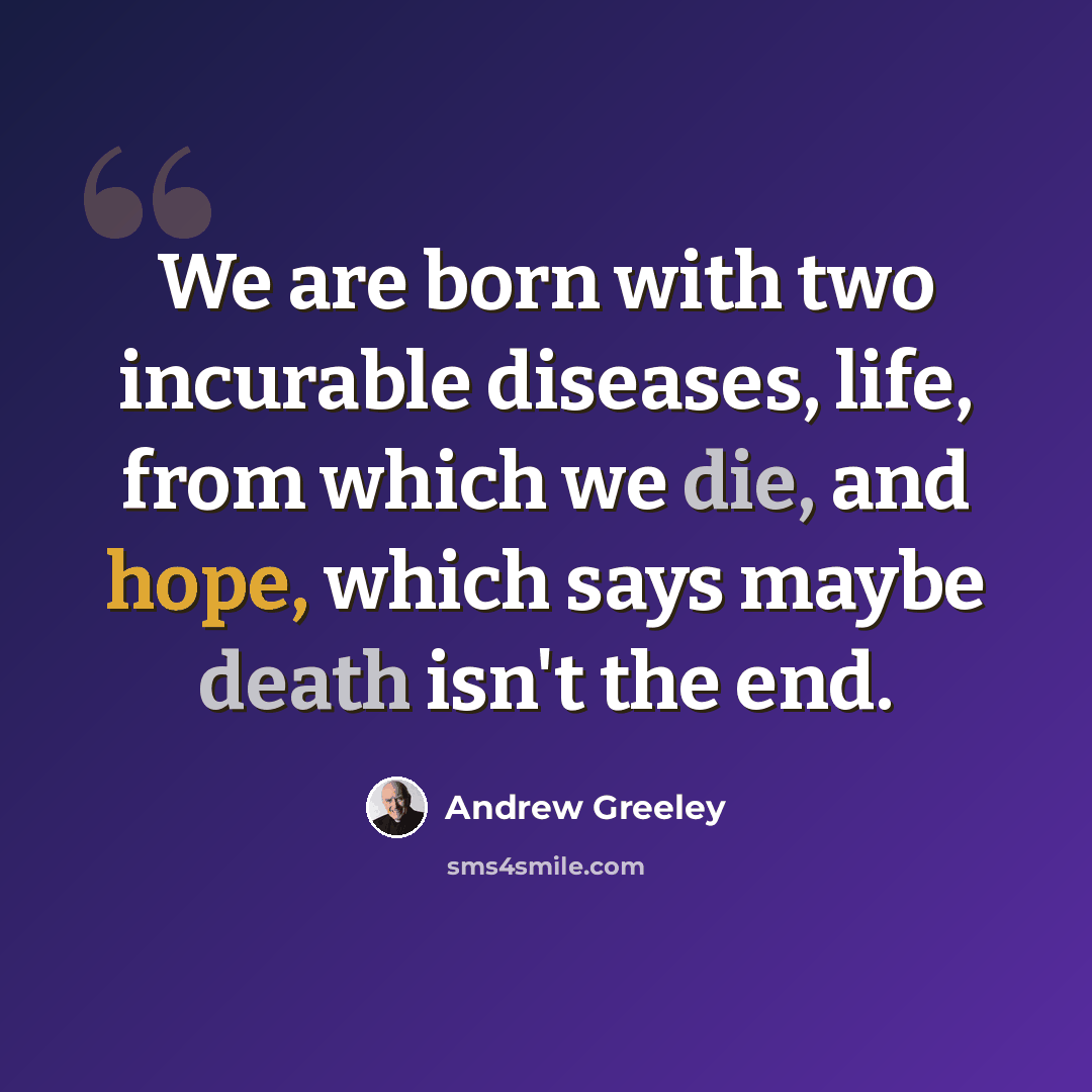 “We are born with two incurable diseases, life, from which we die, and hope, which says maybe death isn't the end.” quote by Andrew Greeley