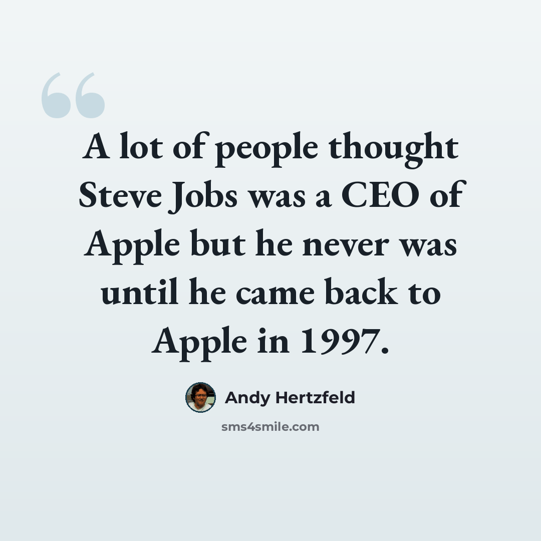 “A lot of people thought Steve Jobs was a CEO of Apple but he never was until he came back to Apple in 1997.” quote by Andy Hertzfeld