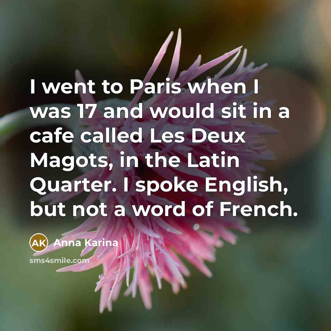 “I went to Paris when I was 17 and would sit in a cafe called Les Deux Magots, in the Latin Quarter. I spoke English, but not a word of French.” quote by Anna Karina