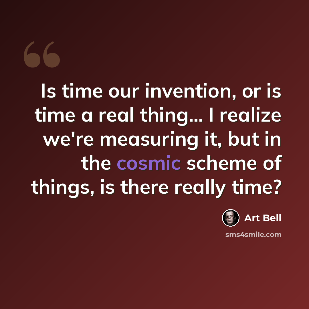 “Is time our invention, or is time a real thing... I realize we're measuring it, but in the cosmic scheme of things, is there really time?” quote by Art Bell