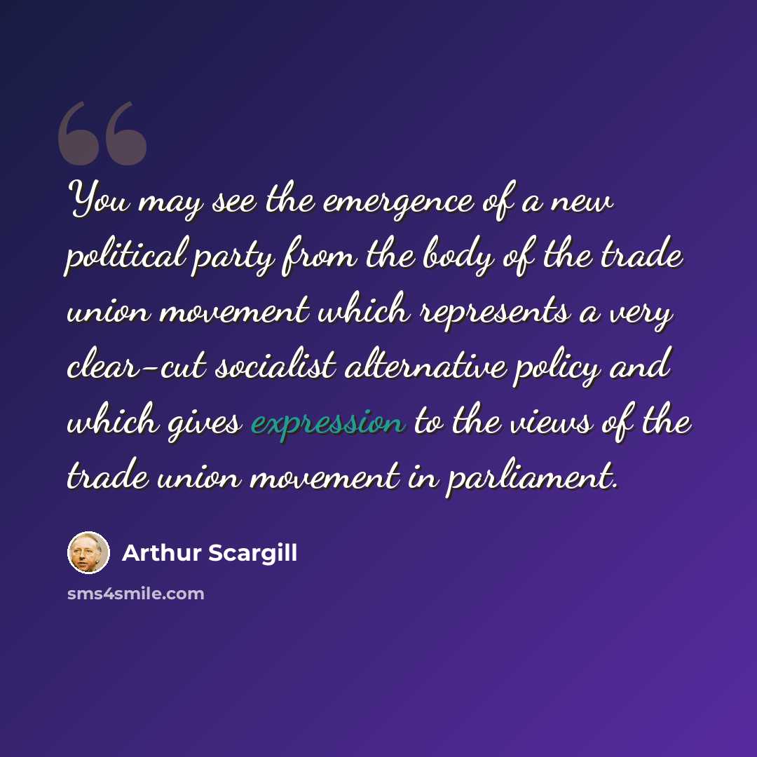“You may see the emergence of a new political party from the body of the trade union movement which represents a very clear-cut socialist alternative policy and which gives expression to the views of the trade union movement in parliament.” quote by Arthur Scargill
