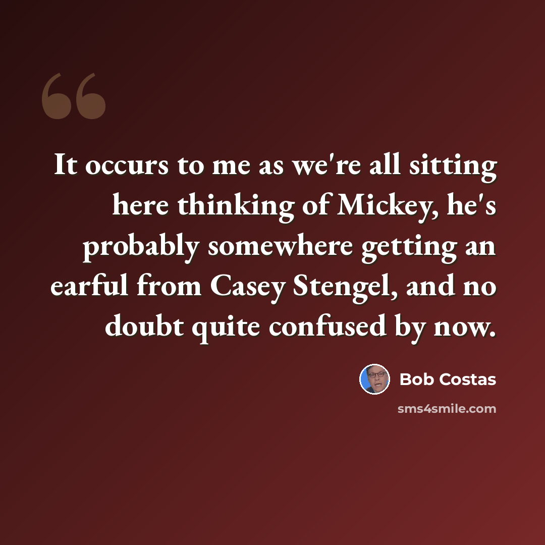 “It occurs to me as we're all sitting here thinking of Mickey, he's probably somewhere getting an earful from Casey Stengel, and no doubt quite confused by now.” quote by Bob Costas