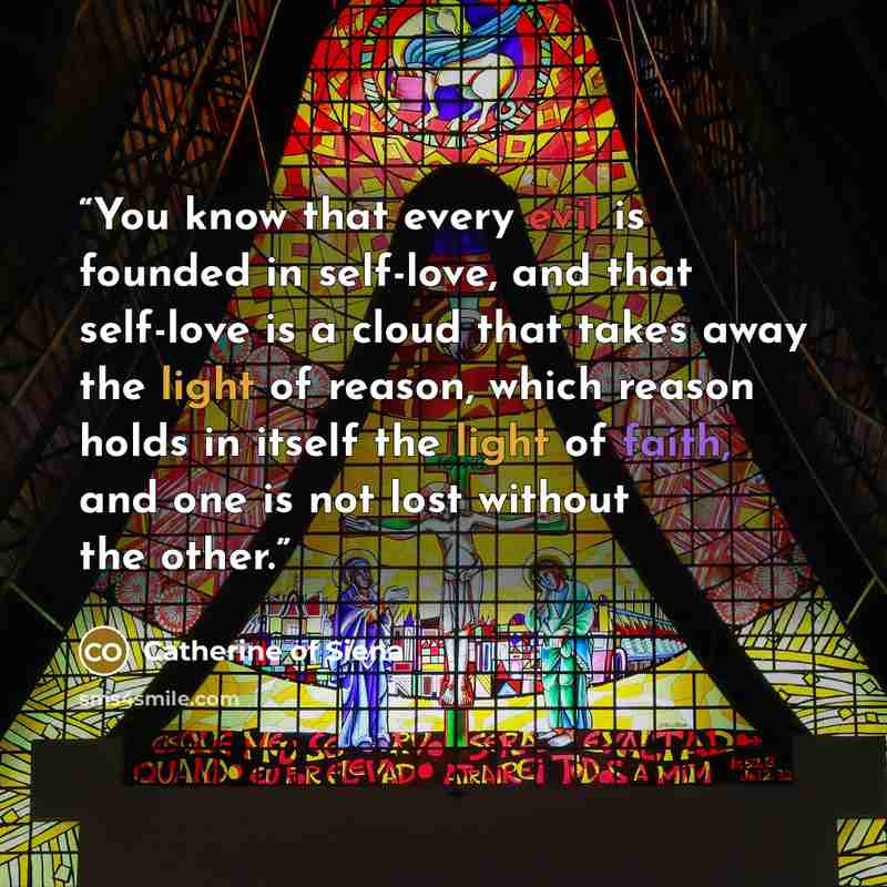“You know that every evil is founded in self-love, and that self-love is a cloud that takes away the light of reason, which reason holds in itself the light of faith, and one is not lost without the other.” quote by Catherine of Siena