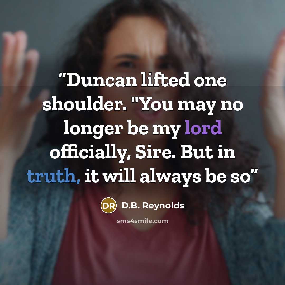 “Duncan lifted one shoulder. "You may no longer be my lord officially, Sire. But in truth, it will always be so” quote by D.B. Reynolds
