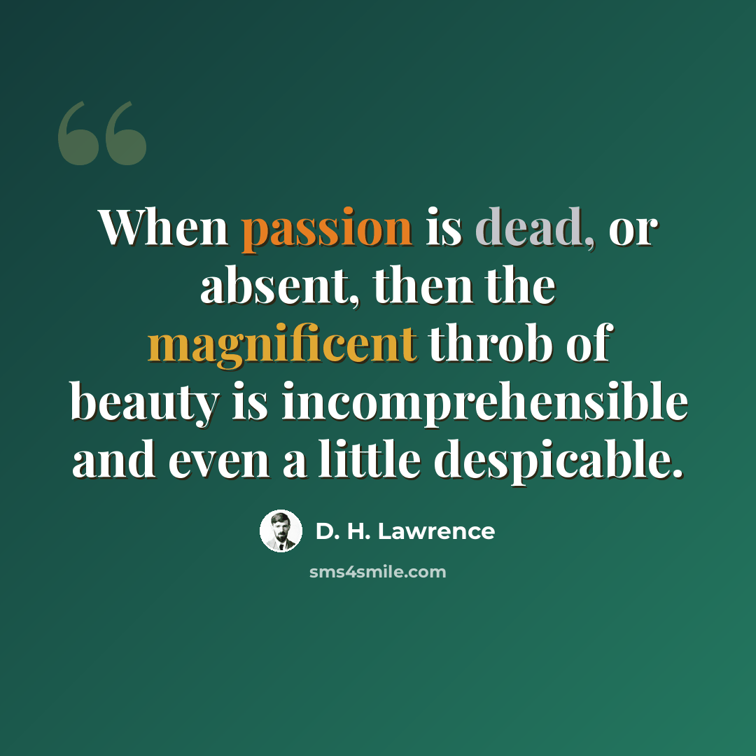 “When passion is dead, or absent, then the magnificent throb of beauty is incomprehensible and even a little despicable.” quote by D. H. Lawrence