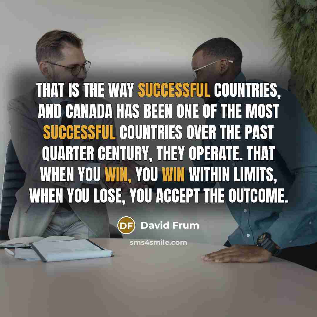 “That is the way successful countries, and Canada has been one of the most successful countries over the past quarter century, they operate. That when you win, you win within limits, when you lose, you accept the outcome.” quote by David Frum