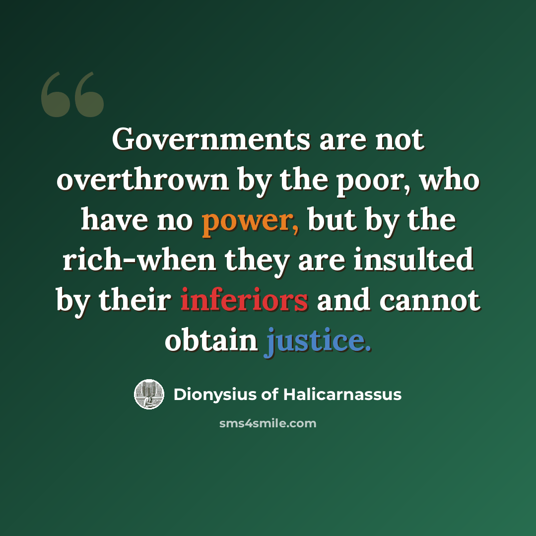 “Governments are not overthrown by the poor, who have no power, but by the rich-when they are insulted by their inferiors and cannot obtain justice.” quote by Dionysius of Halicarnassus