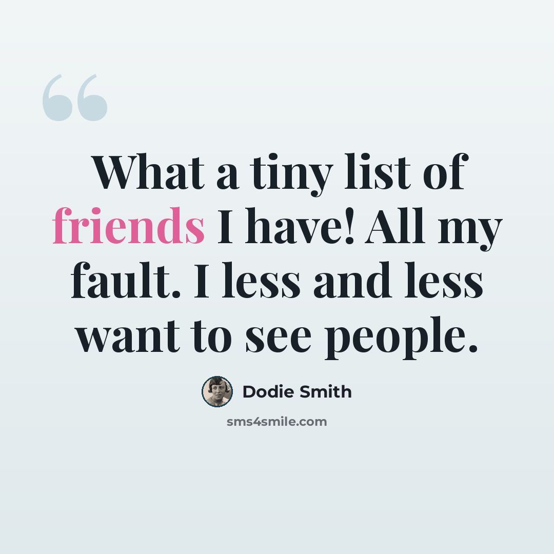 “What a tiny list of friends I have! All my fault. I less and less want to see people.” quote by Dodie Smith