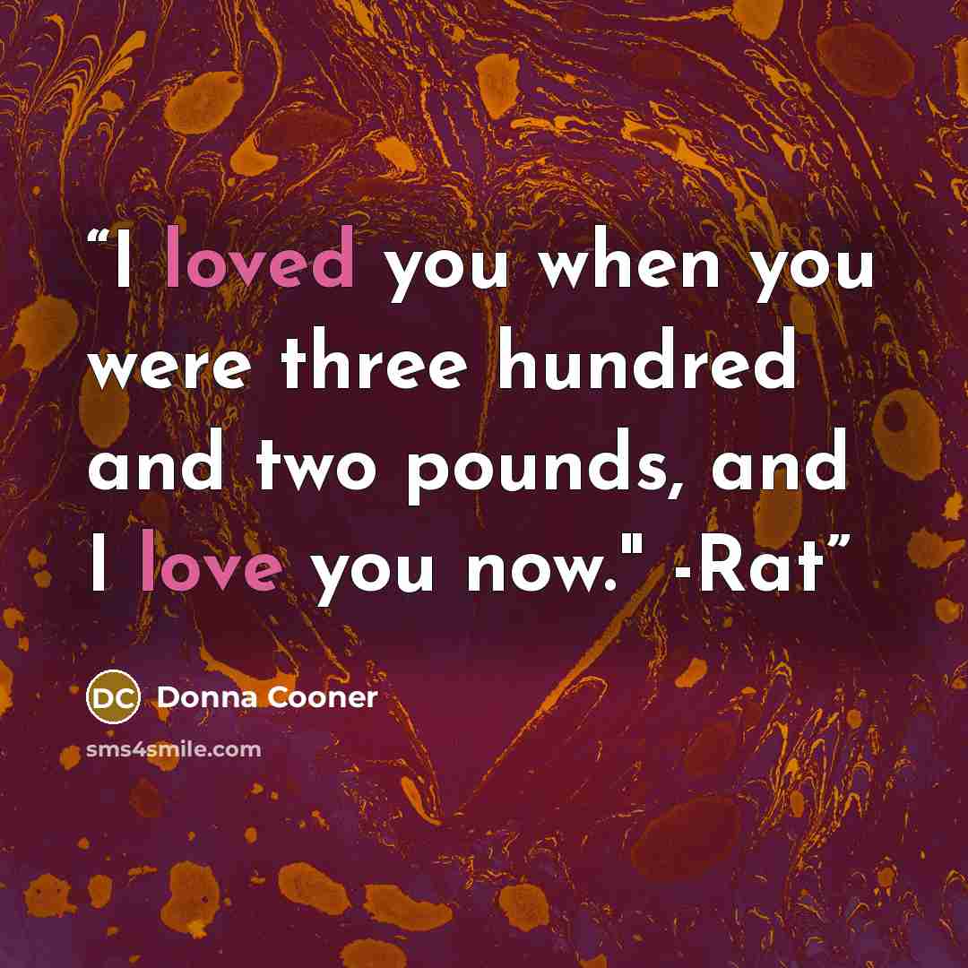 “I loved you when you were three hundred and two pounds, and I love you now." -Rat” quote by Donna Cooner