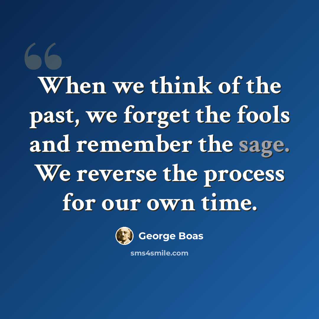 “When we think of the past, we forget the fools and remember the sage. We reverse the process for our own time.” quote by George Boas