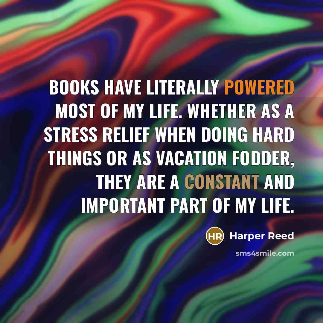 “Books have literally powered most of my life. Whether as a stress relief when doing hard things or as vacation fodder, they are a constant and important part of my life.” quote by Harper Reed
