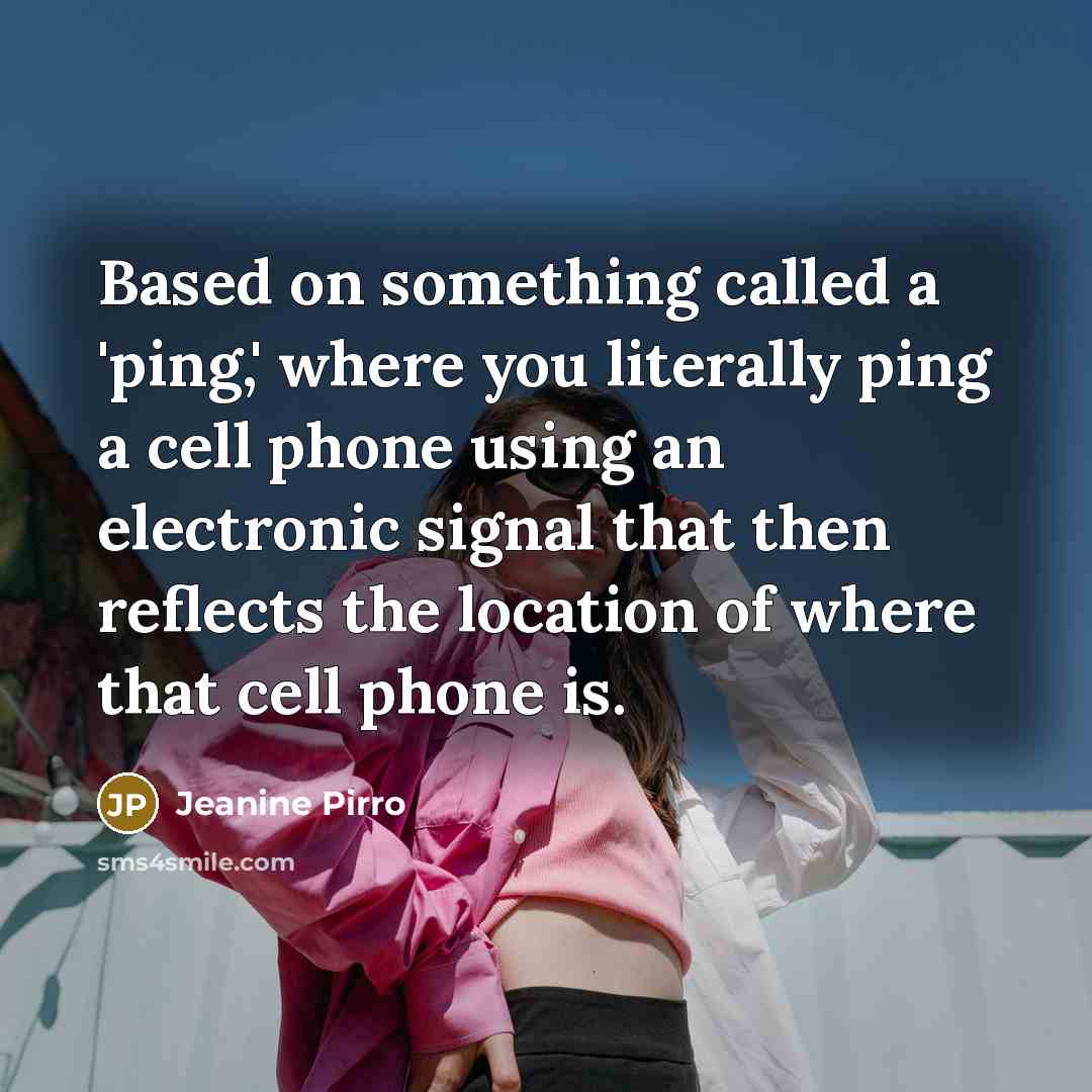 “Based on something called a 'ping,' where you literally ping a cell phone using an electronic signal that then reflects the location of where that cell phone is.” quote by Jeanine Pirro