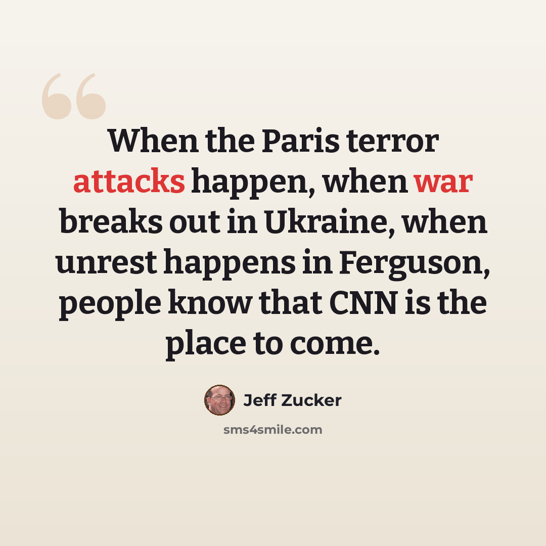 “When the Paris terror attacks happen, when war breaks out in Ukraine, when unrest happens in Ferguson, people know that CNN is the place to come.” quote by Jeff Zucker