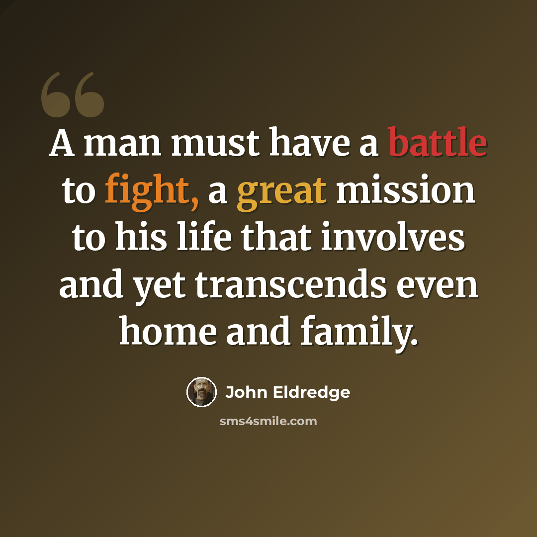 “A man must have a battle to fight, a great mission to his life that involves and yet transcends even home and family.” quote by John Eldredge