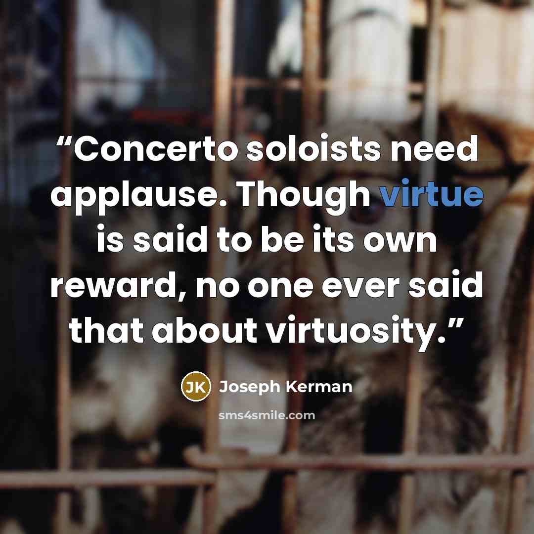 “Concerto soloists need applause. Though virtue is said to be its own reward, no one ever said that about virtuosity.” quote by Joseph Kerman