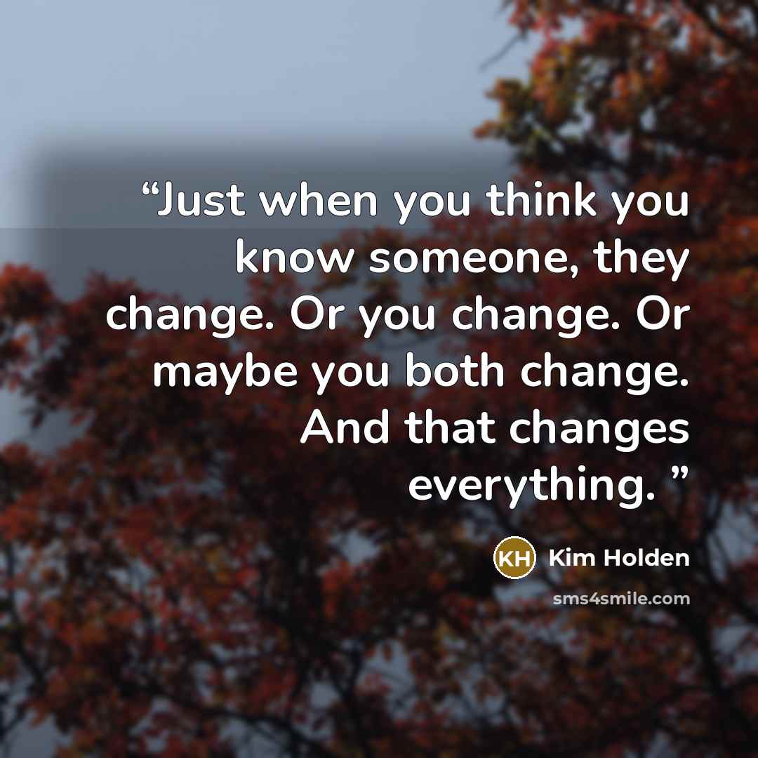 “Just when you think you know someone, they change. Or you change. Or maybe you both change. And that changes everything.” quote by Kim Holden