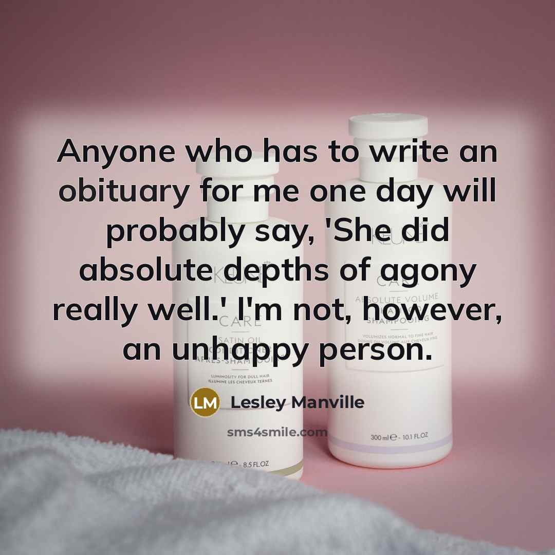 “Anyone who has to write an obituary for me one day will probably say, 'She did absolute depths of agony really well.' I'm not, however, an unhappy person.” quote by Lesley Manville