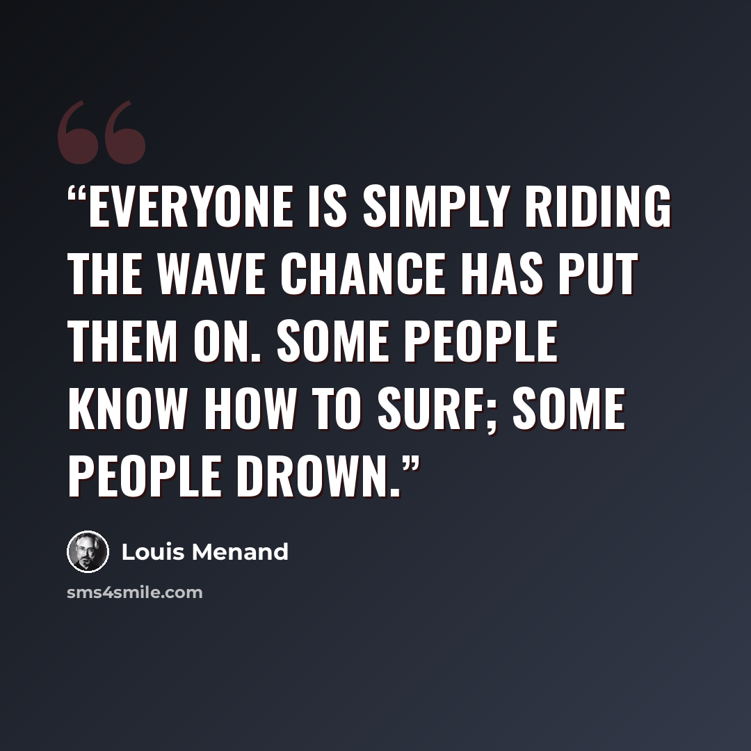 “Everyone is simply riding the wave chance has put them on. Some people know how to surf; some people drown.” quote by Louis Menand