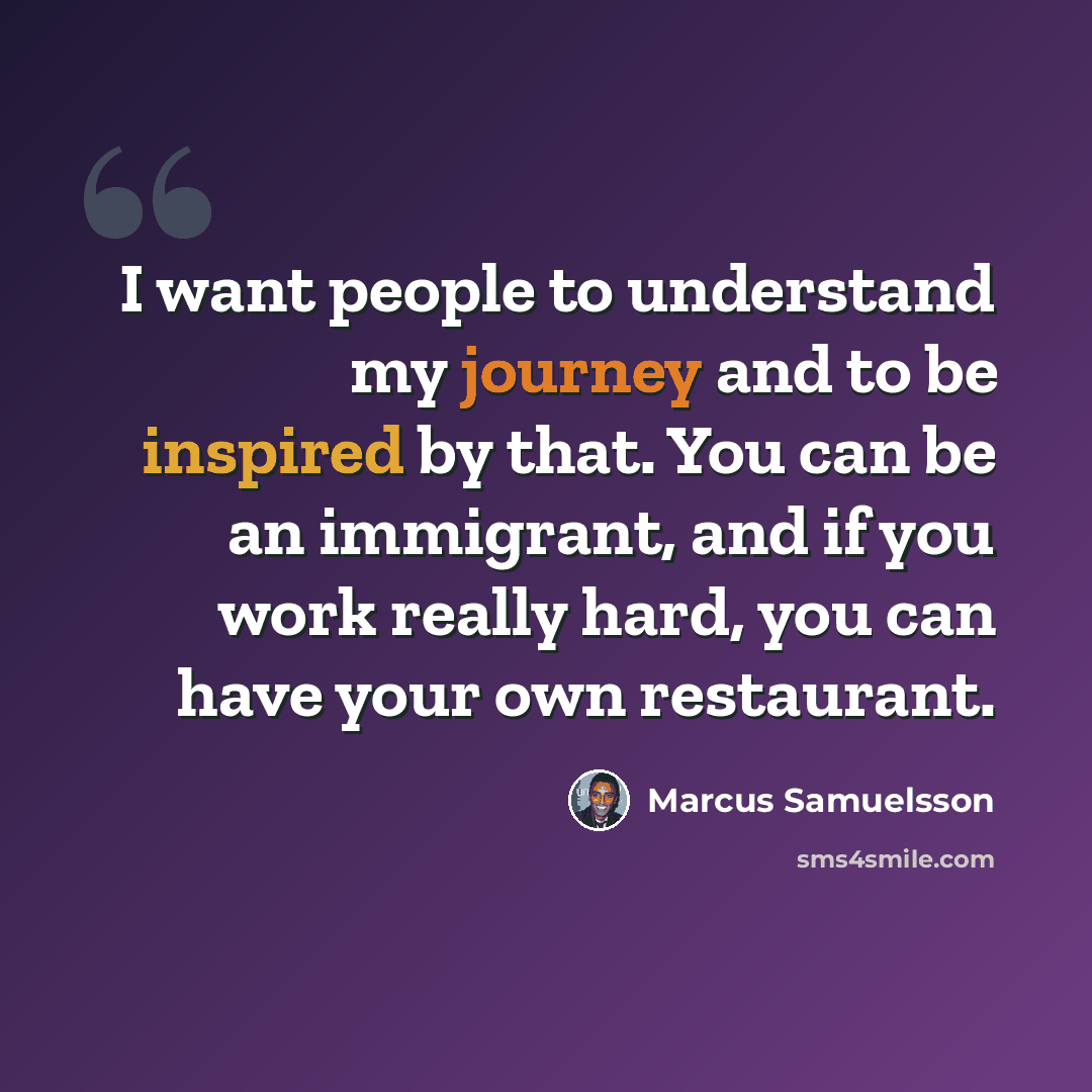 “I want people to understand my journey and to be inspired by that. You can be an immigrant, and if you work really hard, you can have your own restaurant.” quote by Marcus Samuelsson