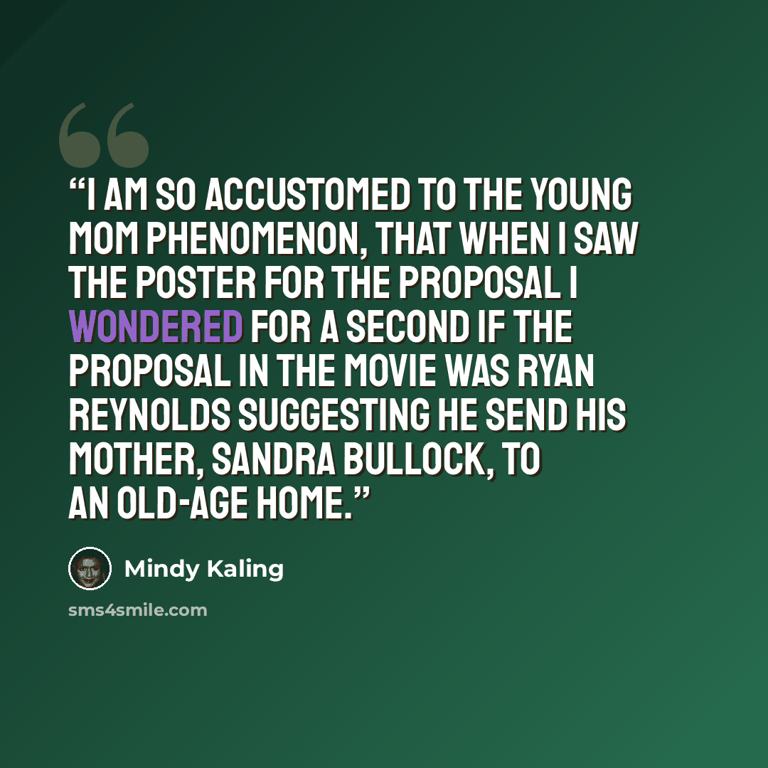 “I am so accustomed to the young mom phenomenon, that when I saw the poster for The Proposal I wondered for a second if the proposal in the movie was Ryan Reynolds suggesting he send his mother, Sandra Bullock, to an old-age home.” quote by Mindy Kaling