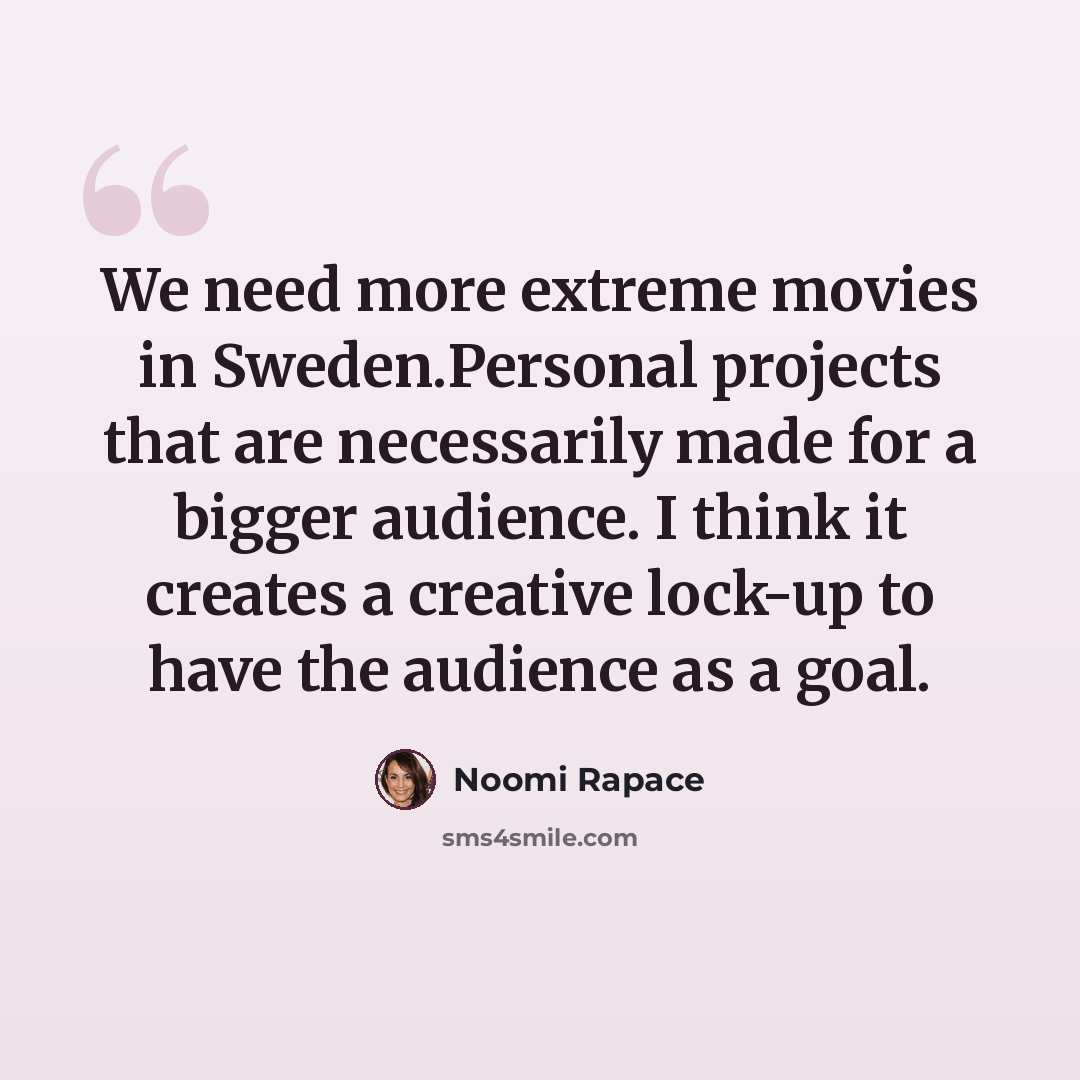 “We need more extreme movies in Sweden.Personal projects that are necessarily made for a bigger audience. I think it creates a creative lock-up to have the audience as a goal.” quote by Noomi Rapace