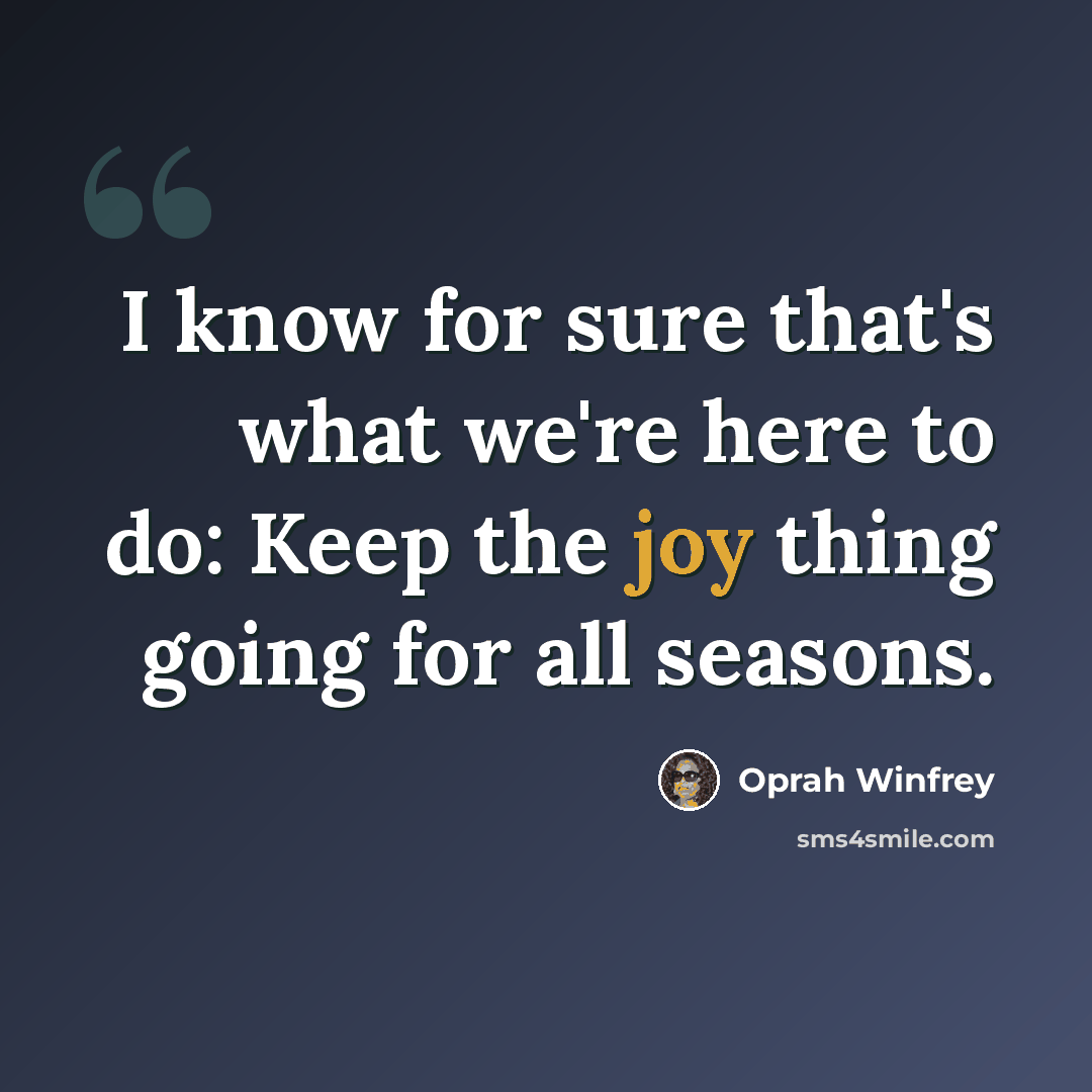 “I know for sure that's what we're here to do: Keep the joy thing going for all seasons.” quote by Oprah Winfrey