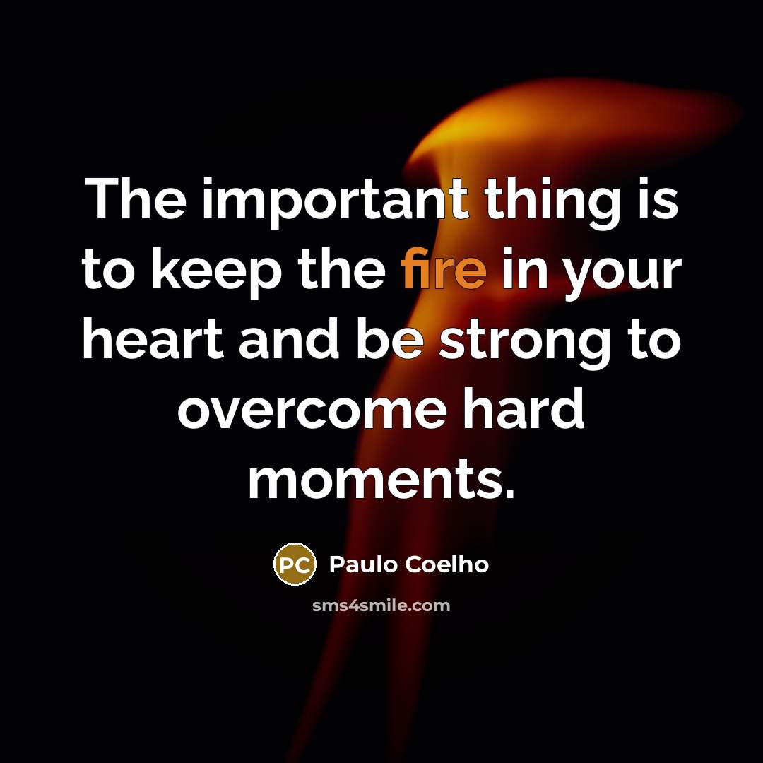 “The important thing is to keep the fire in your heart and be strong to overcome hard moments.” quote by Paulo Coelho