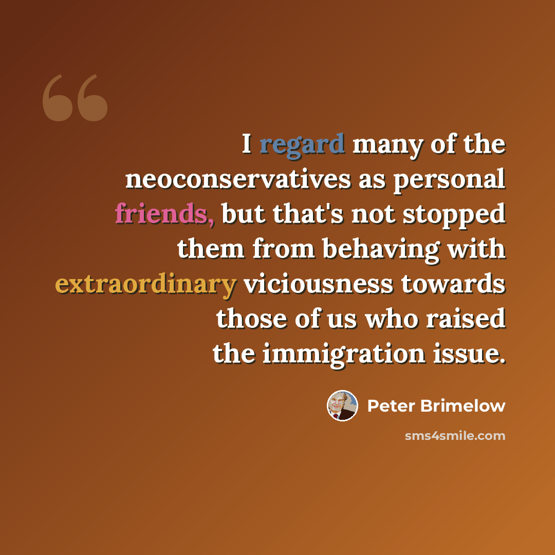 “I regard many of the neoconservatives as personal friends, but that's not stopped them from behaving with extraordinary viciousness towards those of us who raised the immigration issue.” quote by Peter Brimelow