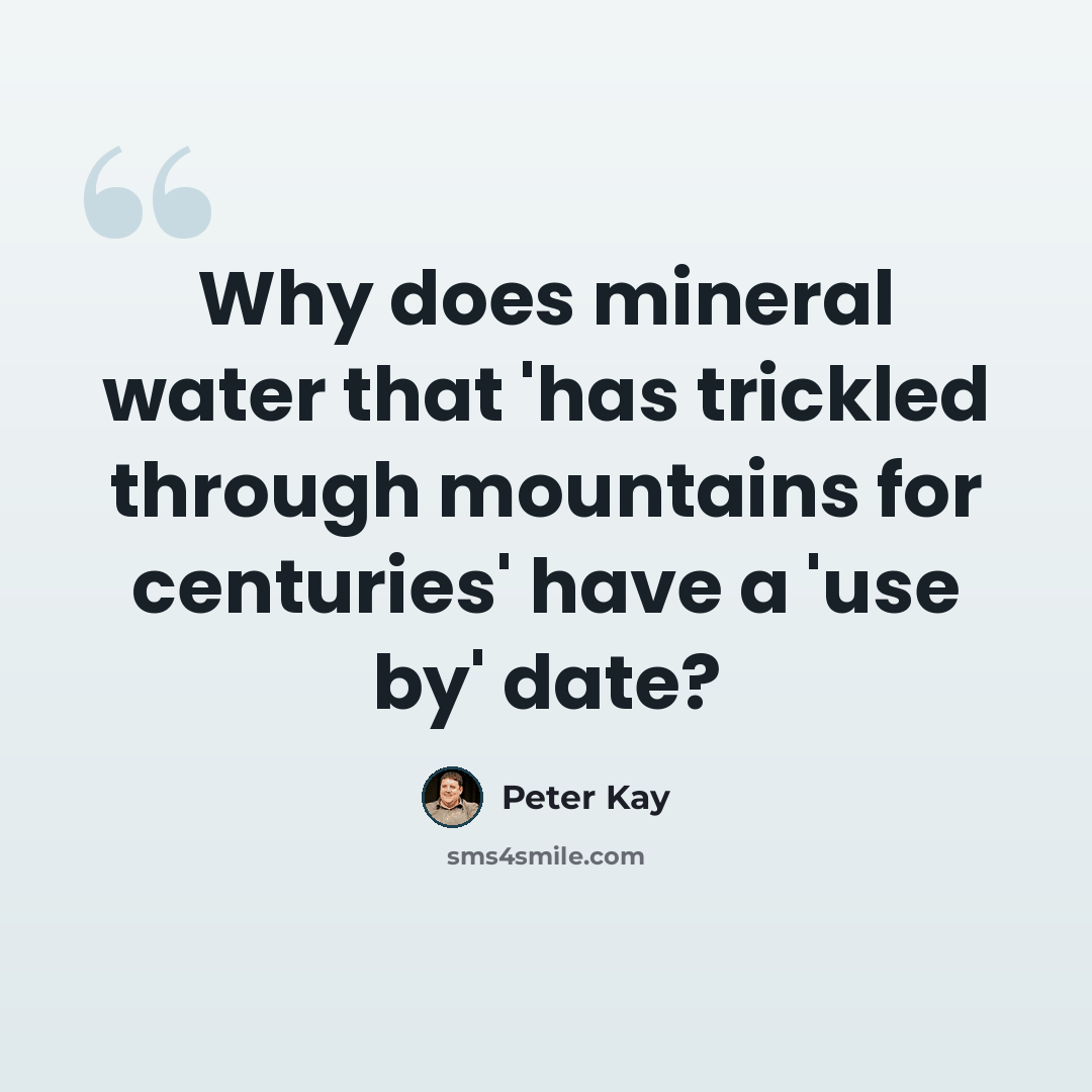 “Why does mineral water that 'has trickled through mountains for centuries' have a 'use by' date?” quote by Peter Kay