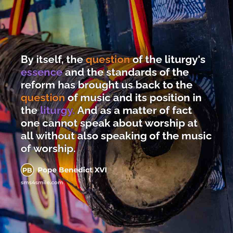“By itself, the question of the liturgy's essence and the standards of the reform has brought us back to the question of music and its position in the liturgy. And as a matter of fact one cannot speak about worship at all without also speaking of the music of worship.” quote by Pope Benedict XVI