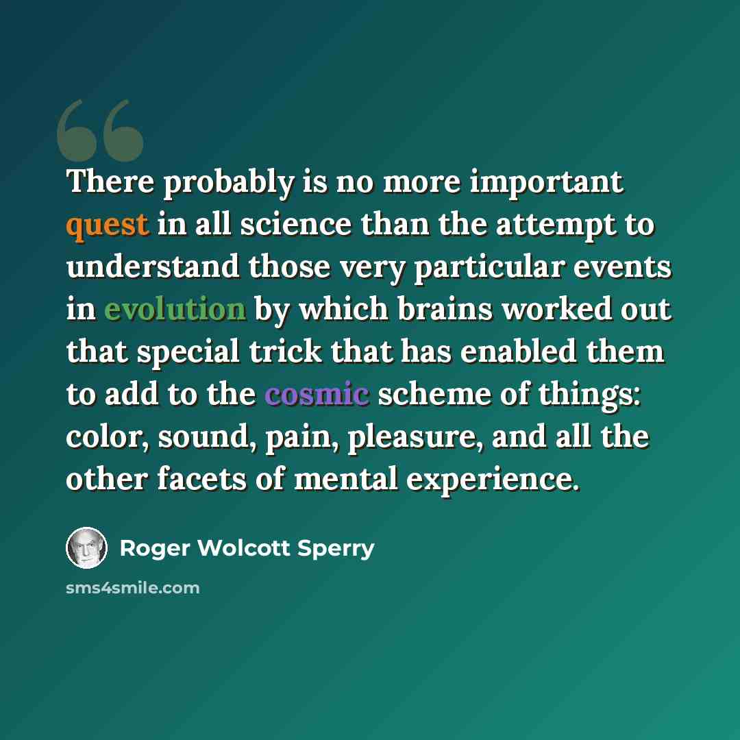 “There probably is no more important quest in all science than the attempt to understand those very particular events in evolution by which brains worked out that special trick that has enabled them to add to the cosmic scheme of things: color, sound, pain, pleasure, and all the other facets of…” quote by Roger Wolcott Sperry